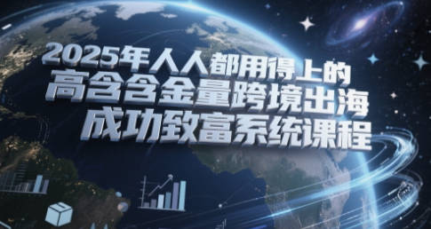 2025年人人都用得上的高含金量跨境出海成功致富系统课程