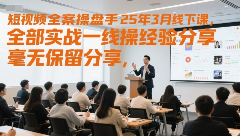 短视频全案操盘手25年3月线下课，全部实战一线操盘手经验分享，毫无保留分享，全是干货