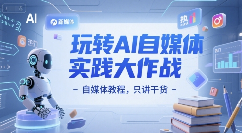 玩转AI自媒体实践大作战-自媒体教程，只讲干货