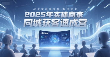 2025年实体商家同城获客速成营，同城企业AI获客全域解决方案