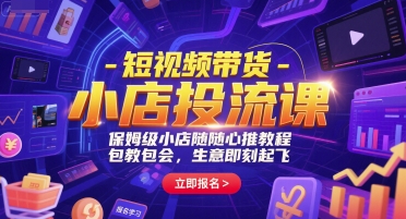 短视频带货-小店投流课，保姆级小店随心推教程，包教包会，生意即刻起飞