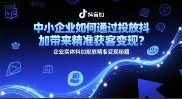 中小企业如何通过投放抖加带来精准获客变现？企业实体抖加投放精准变现秘籍