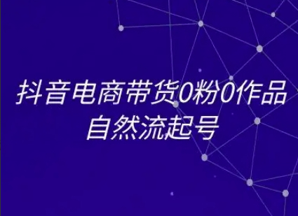 抖音电商带货0粉0作品自然流起号，抖音电商教程