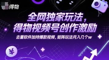 全网独家玩法，得物视频号创作激励 去重软件加持爆款视频，矩阵玩法月入几个w
