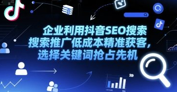 企业利用抖音SEO搜索推广低成本精准获客，选择关键词抢占先机