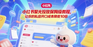 小红书聚光投放保姆级教程，让你的私信开口成本降低10倍