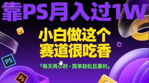 靠PS月入过1W，小白做这个赛道很吃香，每天两小时，简单轻松且暴利