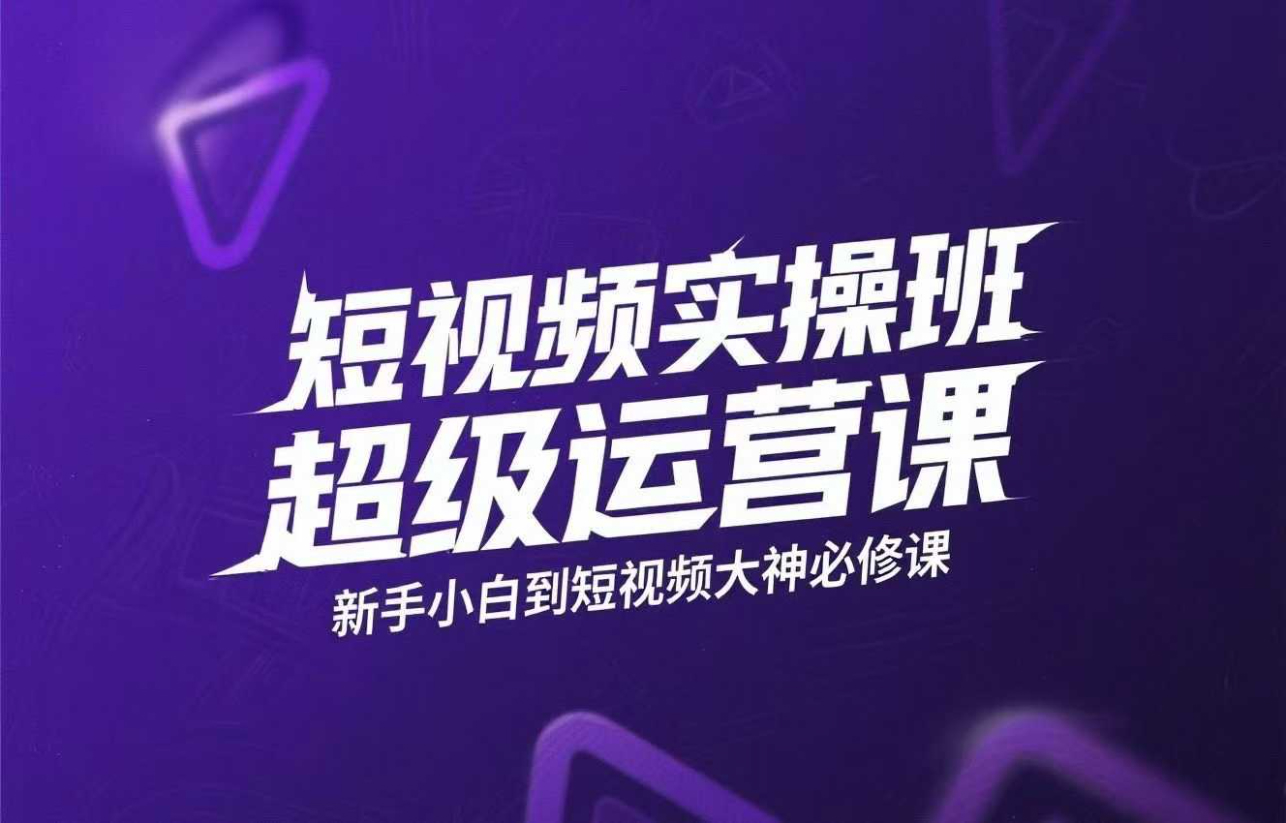 短视频实操班超级运营课，新手小白到短视频大神必修课程，剪辑-拍摄-运营-直播-变现