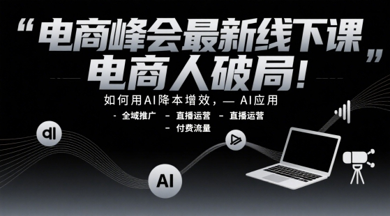 电商峰会最新线下课，电商人破局，如何用AI降本增效，AI应用-全域推广-直播运营-付费流量