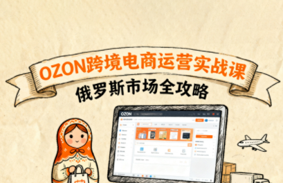 大师兄·俄罗斯跨境OZON快速上手，OZ0N跨境电商运营实战课，俄罗斯市场全攻略
