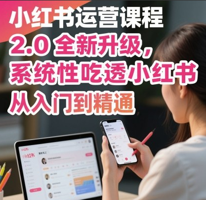 小红书运营课程2.0全新升级，从入门到精通，系统性吃透小红书