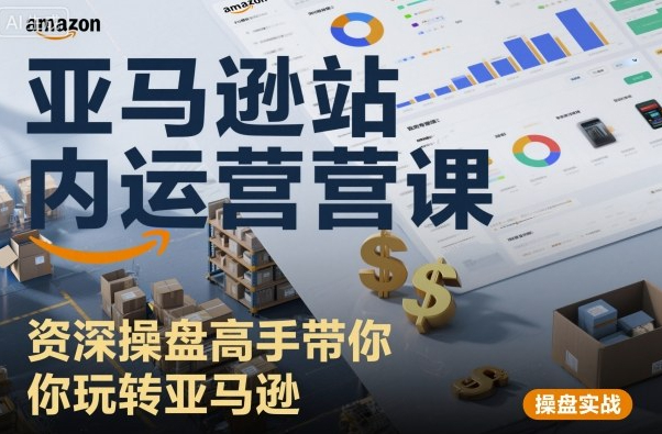 亚马逊站内运营课：资深操盘高手带你玩转亚马逊