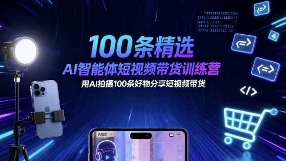 100条精选AI智能体短视频带货训练营，用AI拍摄100条好物分享短视频带货