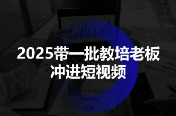 2025带一批教培老板冲进短视频，全方位助力教培人掌握短视频招生技能