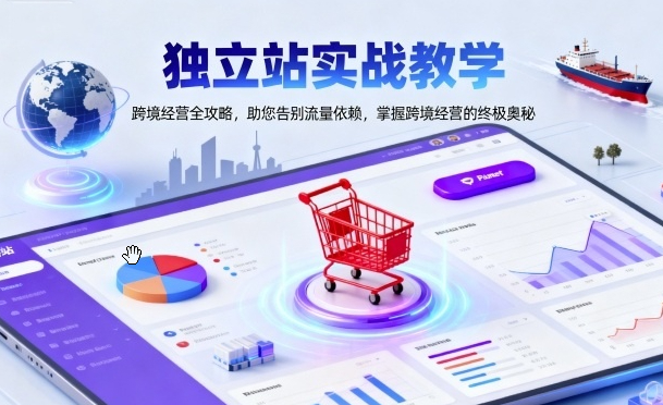 独立站实战教学，跨境经营全攻略，助您告别流量依赖，掌握跨境经营的终极奥