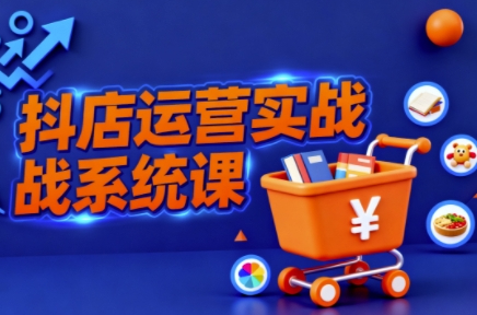 抖音小店全流程实操课，助创业者商家系统掌握抖店运营精髓