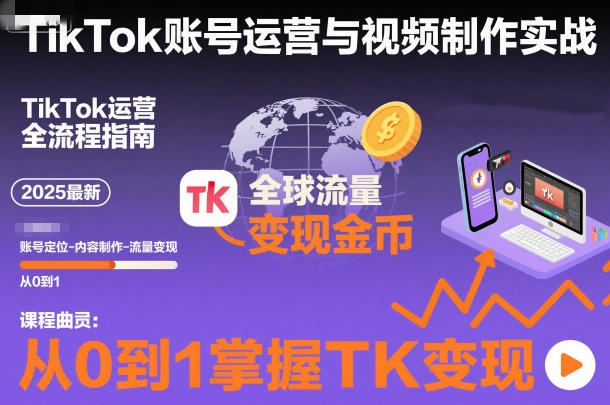 2025最新TikTok账号运营与视频制作实战全流程，从0到1掌握TK变现