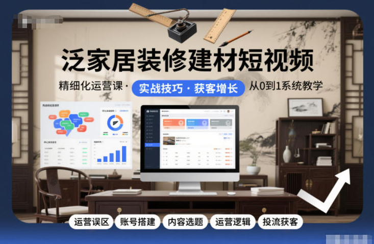 泛家居装修建材短视频精细化运营课，运营误区+账号搭建+内容选题+运营逻辑+投流获客