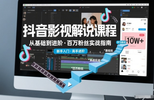 抖音百万粉丝影视解说课程，基础到进阶课，适合新手和进阶学习