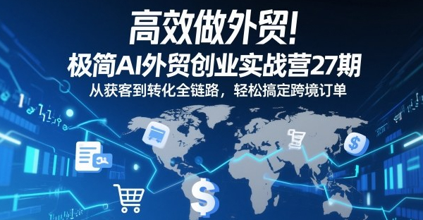 高效做外贸！极简AI外贸创业实战营27期，从获客到转化全链路，轻松搞定跨境订单