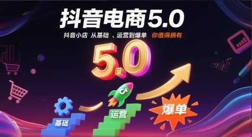抖音电商5.0，抖音小店从基础、运营到爆单，你值得拥有（更新12月）