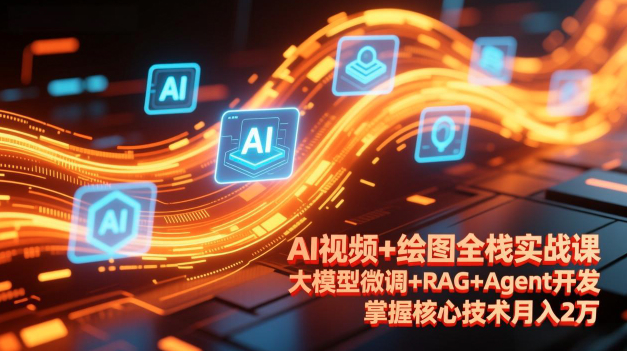AI视频+绘图全栈实战课-更新，大模型微调+RAG+Agent开发，掌握核心技术月入2万