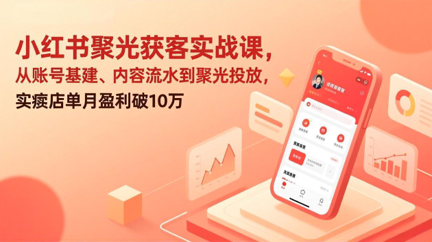 小红书聚光获客聚光投流实战课，从账号基建、内容流水到聚光投放，实体店单月盈利破10万