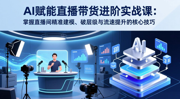 AI赋能直播带货进阶实战课：掌握直播间精准建模、破层级与流速提升的核心技巧