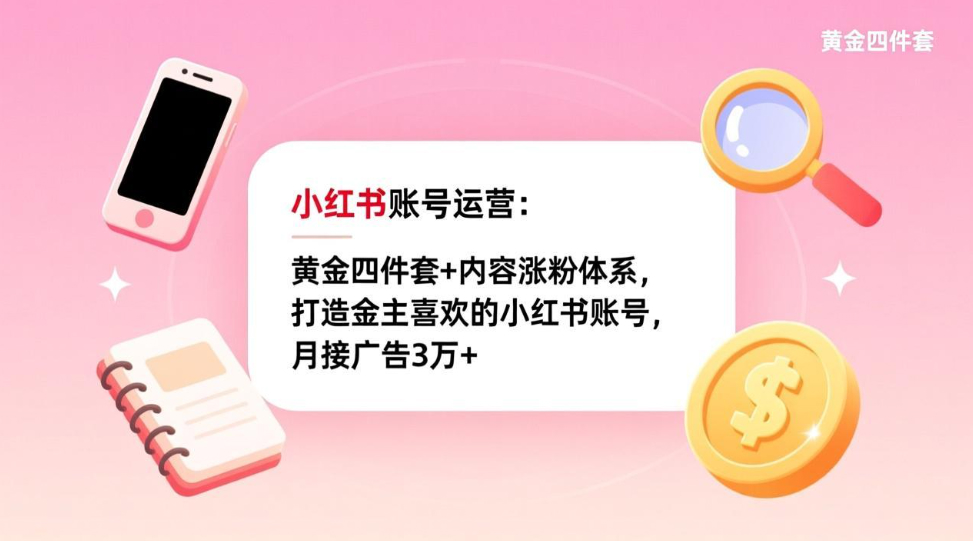 小红书账号运营：黄金四件套+内容涨粉体系，打造金主喜欢的小红书账号，月接广告3万+