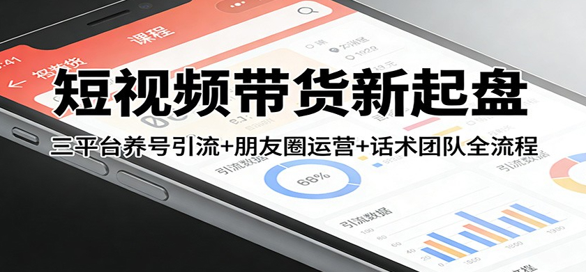 短视频带货新起盘：三平台养号引流+朋友圈运营+话术团队全流程