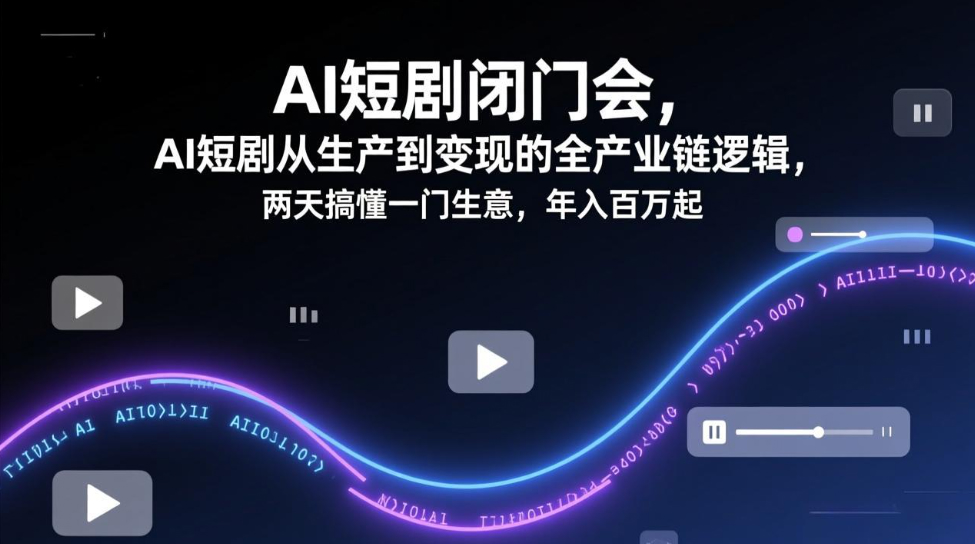 AI短剧闭门会，AI短剧从生产到变现的全产业链逻辑，两天搞懂一门生意，年入百万起