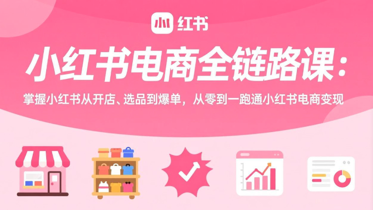 柒柒老师小红书电商全链路课：掌握小红书从开店、选品到爆单，从零到一跑通小红书电商变现