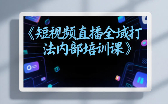东仔短视频直播全域打法内部培训课【飞书文档】