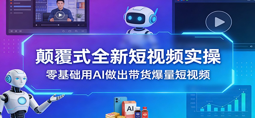 颠覆式全新短视频实操，零基础用AI做出带货爆量短视频