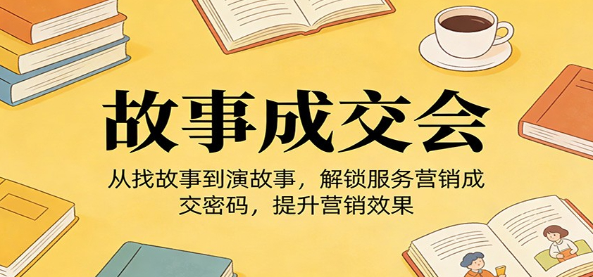 《故事成交会》从找故事到演故事，解锁服务营销成交密码，提升营销效果