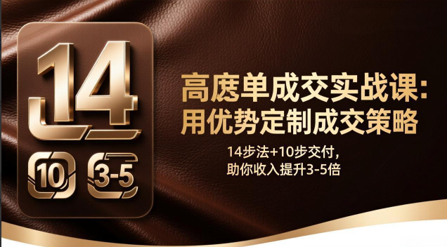高客单成交实战课：用优势定制成交策略，14步法+10步交付，助你收入提升3-5倍