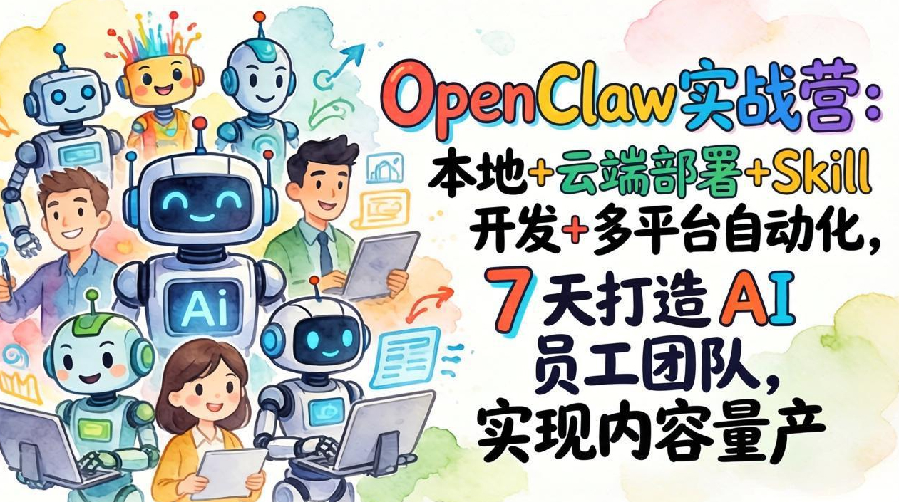 OpenClaw实战营：本地+云端部署+Skill开发+多平台自动化，7 天打造 AI 员工团队，实现内容量产