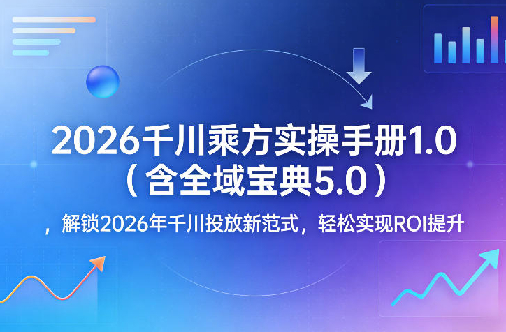 2026千川乘方实操手册1.0(含全域宝典5.0)，解锁2026年千川投放新范式，轻松实现ROI提升