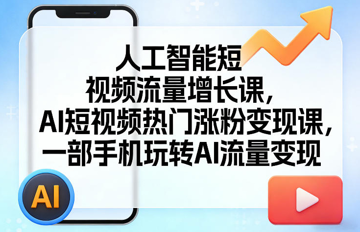 人工智能短视频流量增长课，AI短视频热门涨粉变现课，一部手机玩转AI流量变现