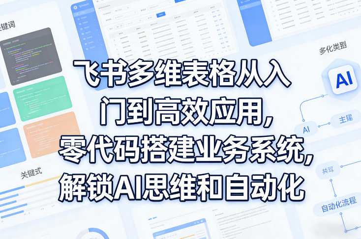 飞书多维表格从入门到高效应用，零代码搭建业务系统，解锁AI思维和自动化