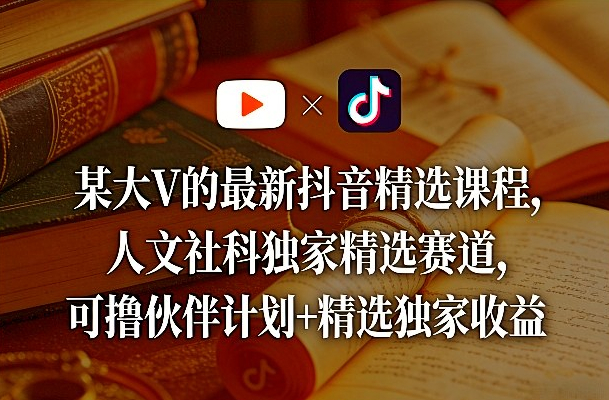 某大V的最新抖音精选课程，人文社科独家精选赛道，可撸伙伴计划+精选独家收益