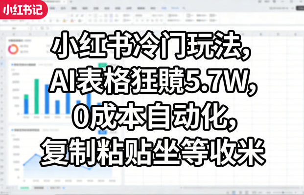 小红书冷门玩法，AI表格狂賺5.7W，0成本自动化，复制粘贴坐等收米