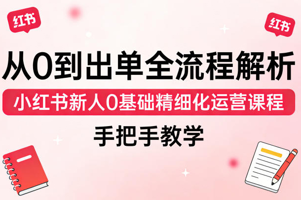 从0到出单全流程解析，小红书新人0基础精细化运营课程，手把手教学