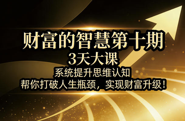 财富的智慧第十期，3天大课，系统提升思维认知，帮你打破人生瓶颈，实现财富升级！