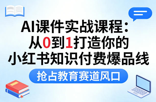AI课件实战课程，从0到1打造你的小红书知识付费爆品线，抢占教育赛道风口