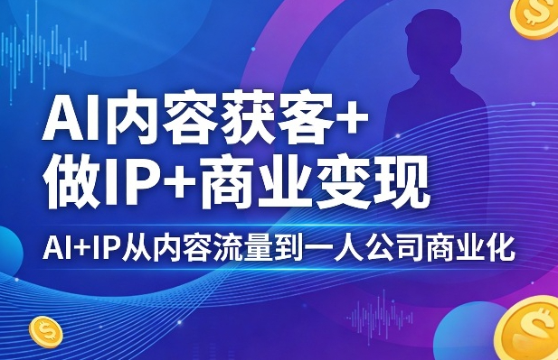 AI内容获客+做IP+商业变现，AI+IP从内容流量到一人公司商业化