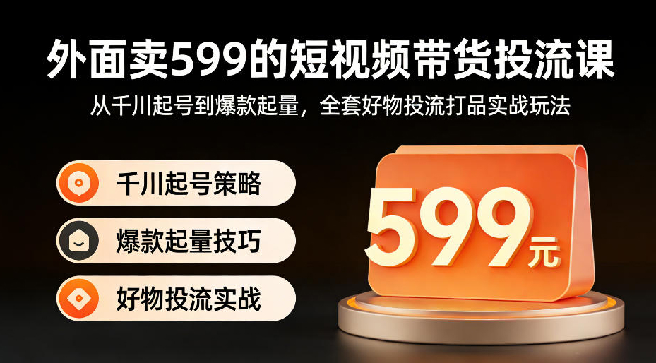 外面卖599的短视频带货投流课：从千川起号到爆款起量，全套好物投流打品实战玩法