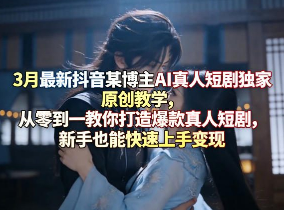 3月最新抖音某博主AI真人短剧独家原创教学，从零到一教你打造爆款真人短剧，新手也能快速上手变现