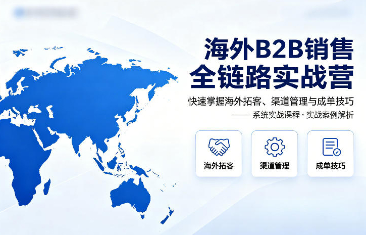 海外B2B销售全链路实战营，快速掌握海外拓客、渠道管理与成单技巧