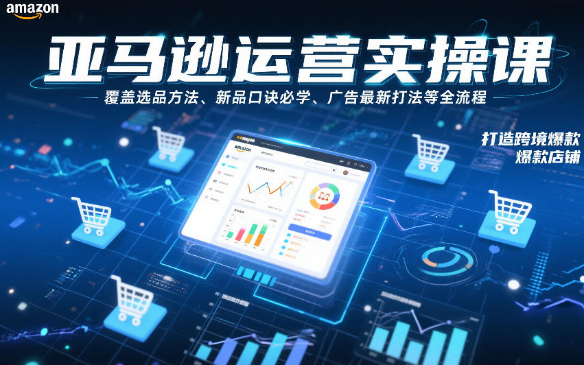 亚马逊运营实操课，覆盖选品方法、新品口诀必学、广告最新打法等全流程，打造跨境爆款店铺